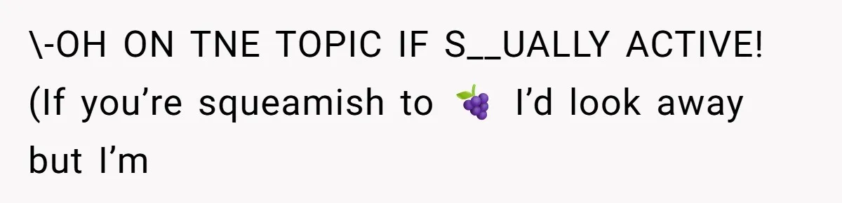\-OH ON TNE TOPIC IF S__UALLY ACTIVE! (If you’re squeamish to 🍇 I’d look away but I’m