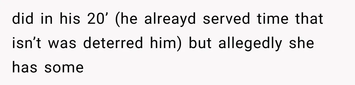did in his 20’ (he alreayd served time that isn’t was deterred him) but allegedly she has some