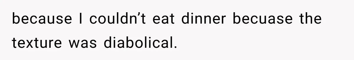because I couldn’t eat dinner becuase the texture was diabolical.