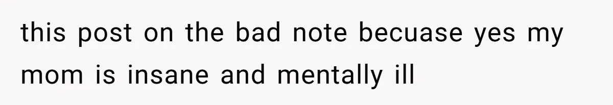 this post on the bad note becuase yes my mom is insane and mentally ill