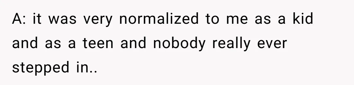 A: it was very normalized to me as a kid and as a teen and nobody really ever stepped in..