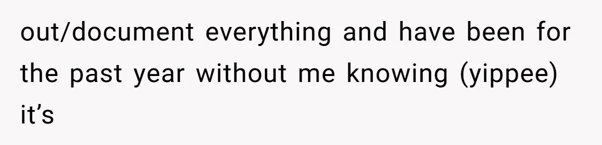 out/document everything and have been for the past year without me knowing (yippee) it’s