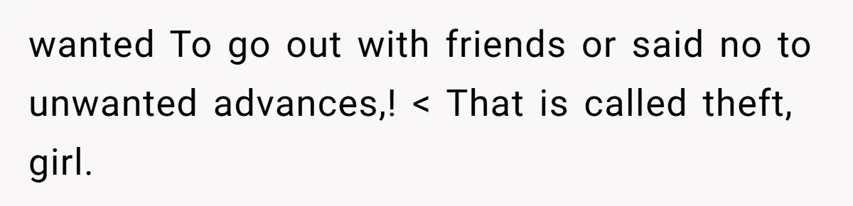 wanted To go out with friends or said no to unwanted advances,! < That is called theft, girl.