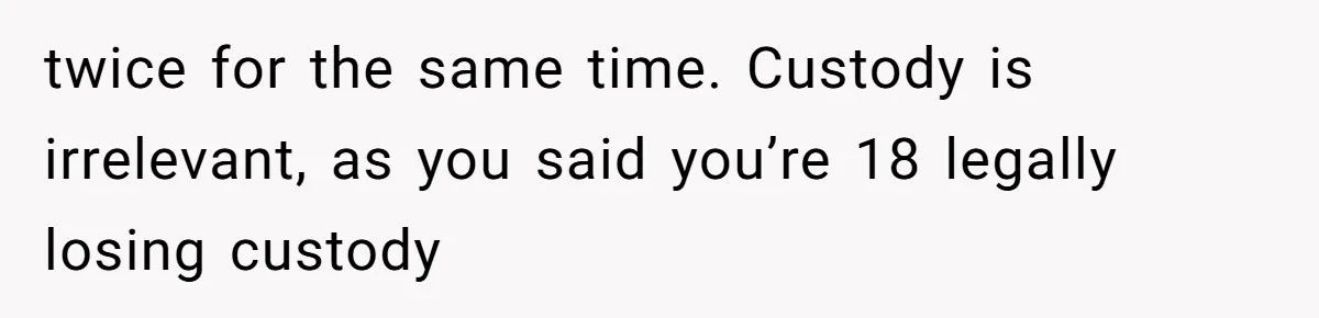 twice for the same time. Custody is irrelevant, as you said you’re 18 legally losing custody