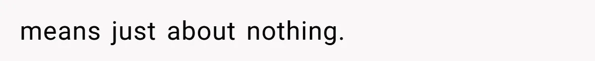 means just about nothing.