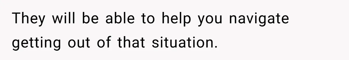 They will be able to help you navigate getting out of that situation.