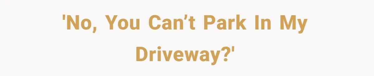 'No, you can’t park in my driveway?'