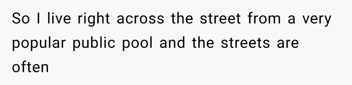 So I live right across the street from a very popular public pool and the streets are often