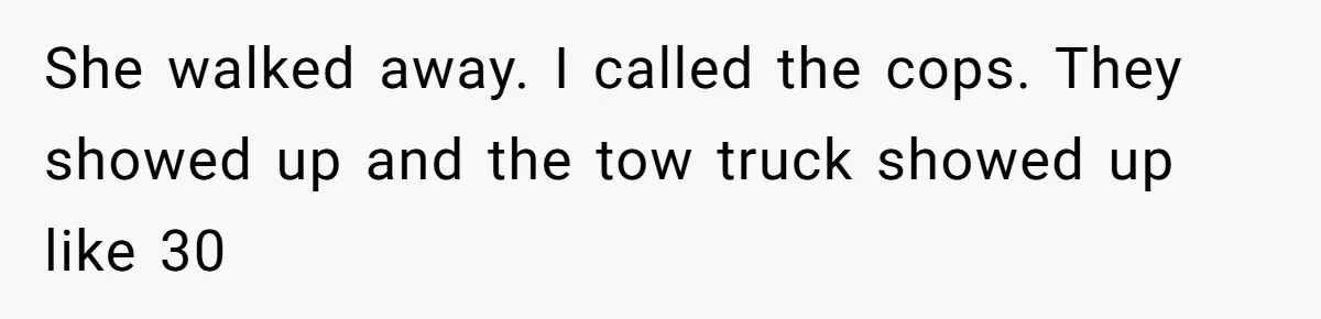 She walked away. I called the cops. They showed up and the tow truck showed up like 30