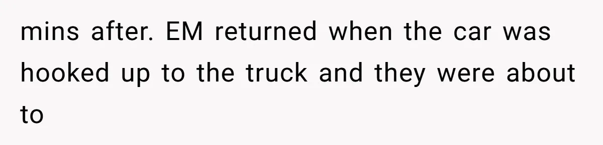 mins after. EM returned when the car was hooked up to the truck and they were about to