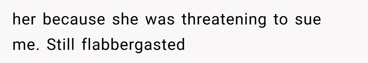 her because she was threatening to sue me. Still flabbergasted