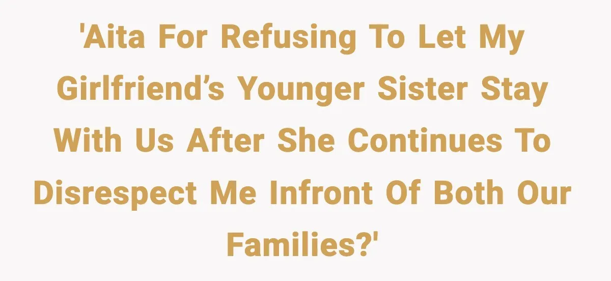 'AITA for refusing to let my girlfriend’s younger sister stay with us after she continues to disrespect me infront of both our families?'