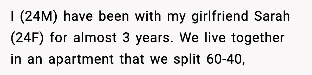 I (24M) have been with my girlfriend Sarah (24F) for almost 3 years. We live together in an apartment that we split 60-40,