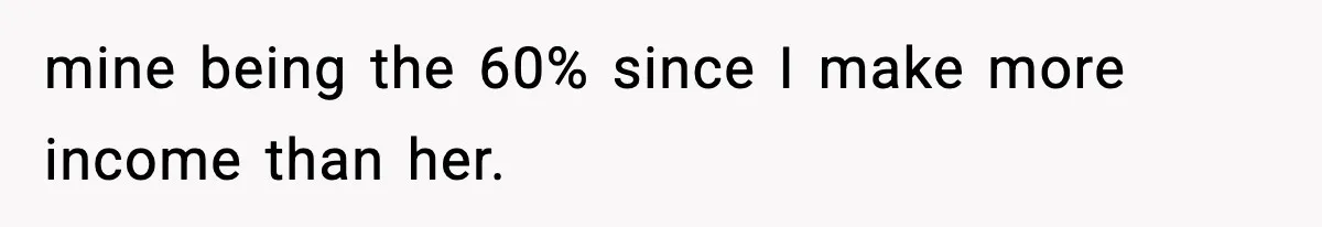 mine being the 60% since I make more income than her.