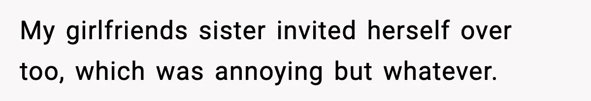 My girlfriends sister invited herself over too, which was annoying but whatever.