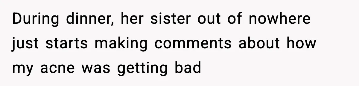 During dinner, her sister out of nowhere just starts making comments about how my acne was getting bad