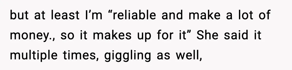 but at least I’m “reliable and make a lot of money., so it makes up for it” She said it multiple times, giggling as well,