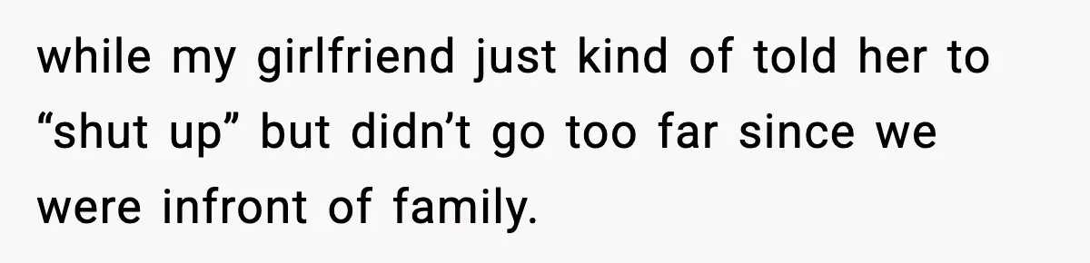 while my girlfriend just kind of told her to “shut up” but didn’t go too far since we were infront of family.