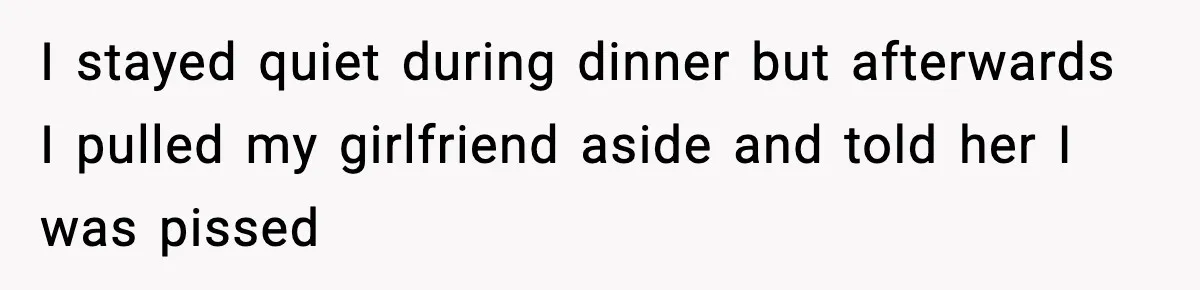 I stayed quiet during dinner but afterwards I pulled my girlfriend aside and told her I was pissed