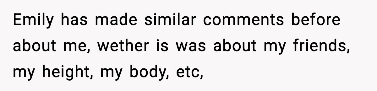 Emily has made similar comments before about me, wether is was about my friends, my height, my body, etc,