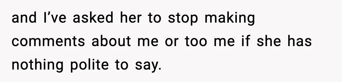 and I’ve asked her to stop making comments about me or too me if she has nothing polite to say.