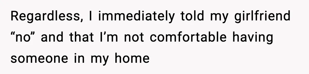 Regardless, I immediately told my girlfriend “no” and that I’m not comfortable having someone in my home