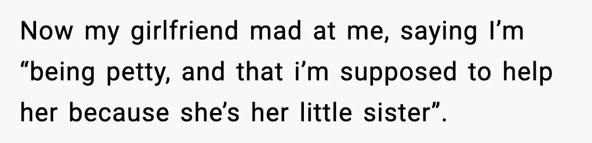 Now my girlfriend mad at me, saying I’m “being petty, and that i’m supposed to help her because she’s her little sister”.