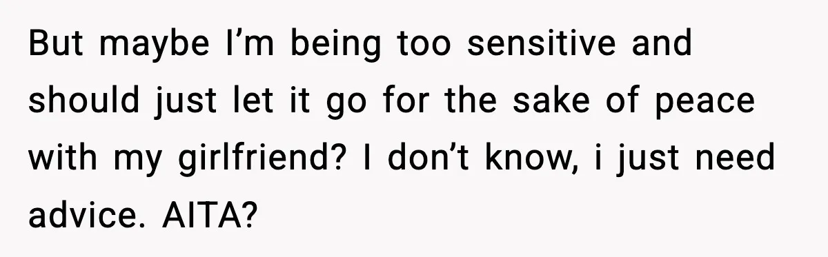 But maybe I’m being too sensitive and should just let it go for the sake of peace with my girlfriend? I don’t know, i just need advice. AITA?