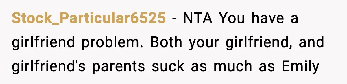 Stock_Particular6525 − NTA You have a girlfriend problem. Both your girlfriend, and girlfriend's parents suck as much as Emily