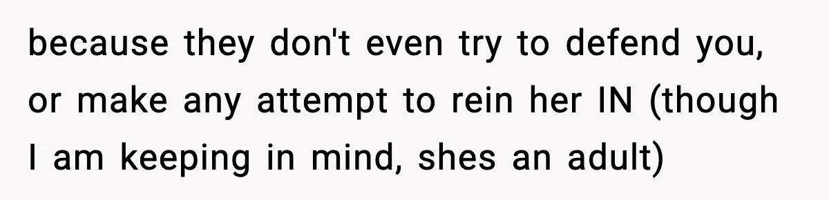 because they don't even try to defend you, or make any attempt to rein her IN (though I am keeping in mind, shes an adult)
