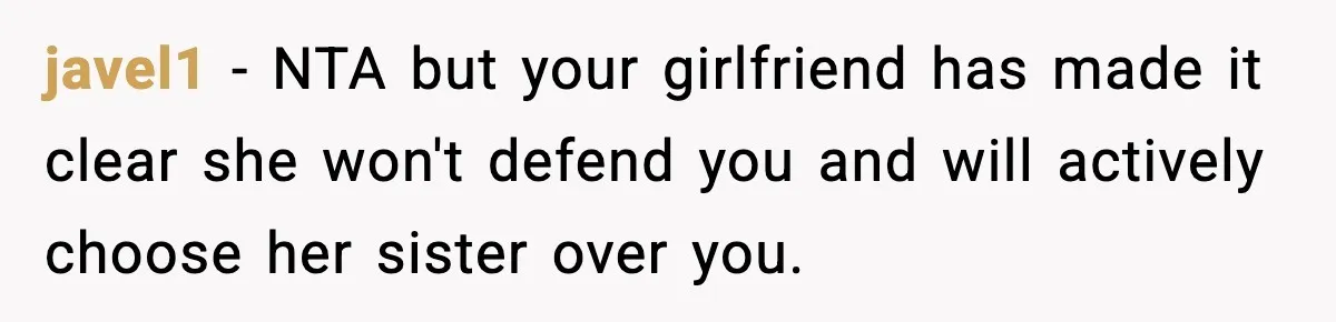 javel1 − NTA but your girlfriend has made it clear she won't defend you and will actively choose her sister over you.