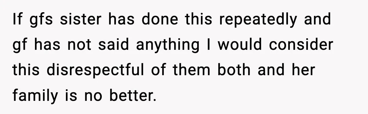 If gfs sister has done this repeatedly and gf has not said anything I would consider this disrespectful of them both and her family is no better.