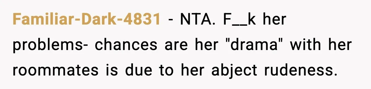 Familiar-Dark-4831 − NTA. F__k her problems- chances are her "drama" with her roommates is due to her abject rudeness.