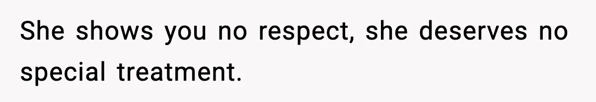 She shows you no respect, she deserves no special treatment.