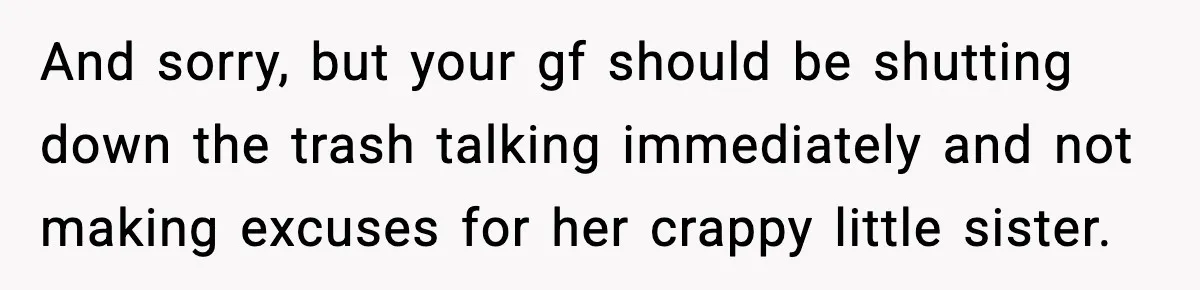 And sorry, but your gf should be shutting down the trash talking immediately and not making excuses for her crappy little sister.