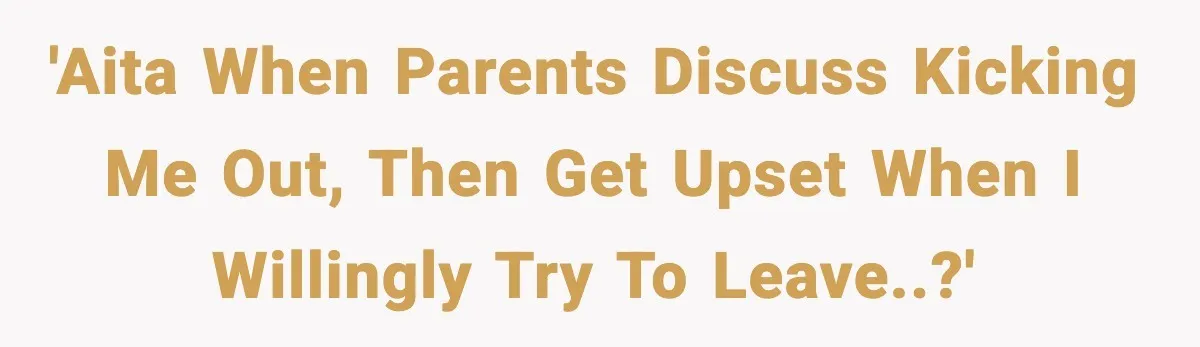 'AITA when parents discuss kicking me out, then get upset when i willingly try to leave..?'