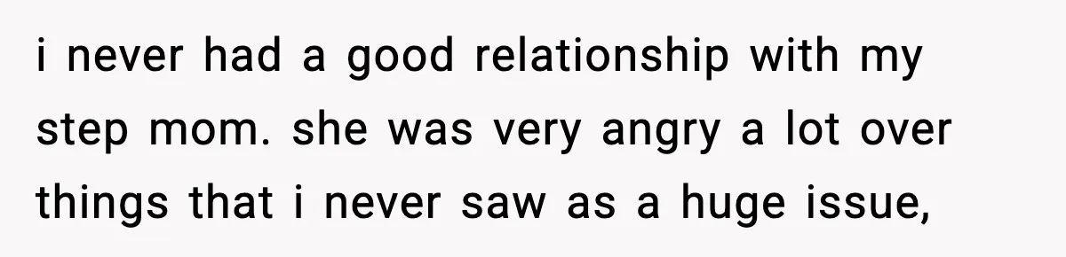 i never had a good relationship with my step mom. she was very angry a lot over things that i never saw as a huge issue,