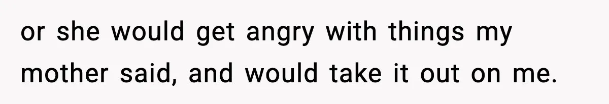 or she would get angry with things my mother said, and would take it out on me.