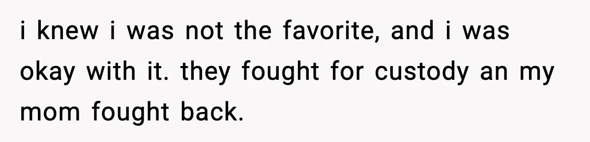 i knew i was not the favorite, and i was okay with it. they fought for custody an my mom fought back.