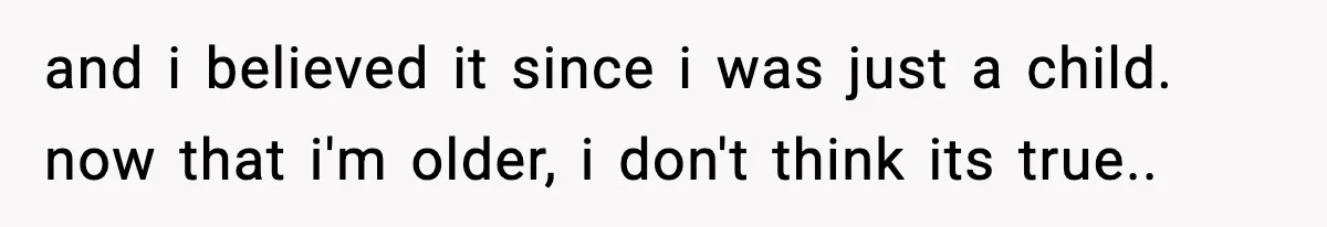 and i believed it since i was just a child. now that i'm older, i don't think its true..