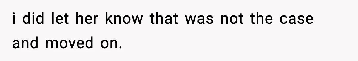 i did let her know that was not the case and moved on.