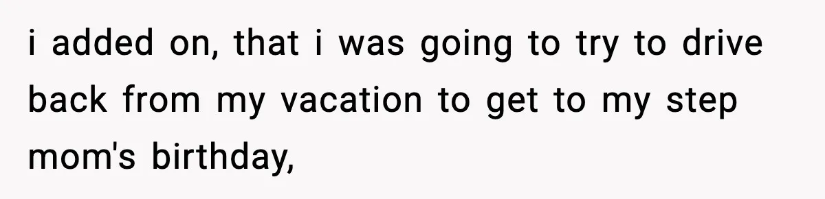 i added on, that i was going to try to drive back from my vacation to get to my step mom's birthday,