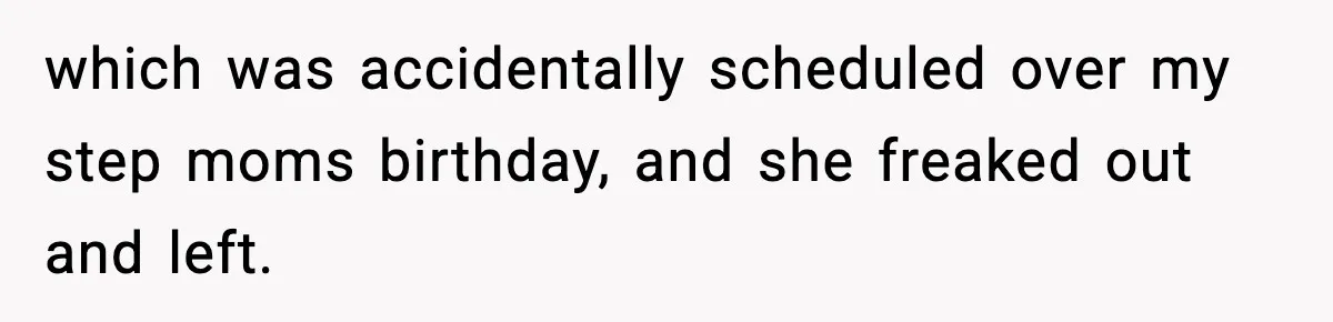 which was accidentally scheduled over my step moms birthday, and she freaked out and left.