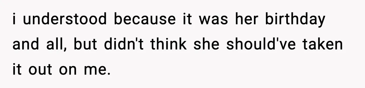 i understood because it was her birthday and all, but didn't think she should've taken it out on me.