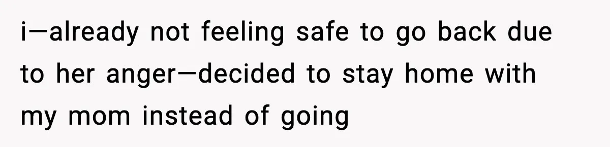 i—already not feeling safe to go back due to her anger—decided to stay home with my mom instead of going