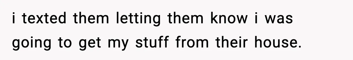 i texted them letting them know i was going to get my stuff from their house.