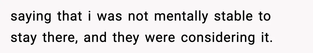 saying that i was not mentally stable to stay there, and they were considering it.