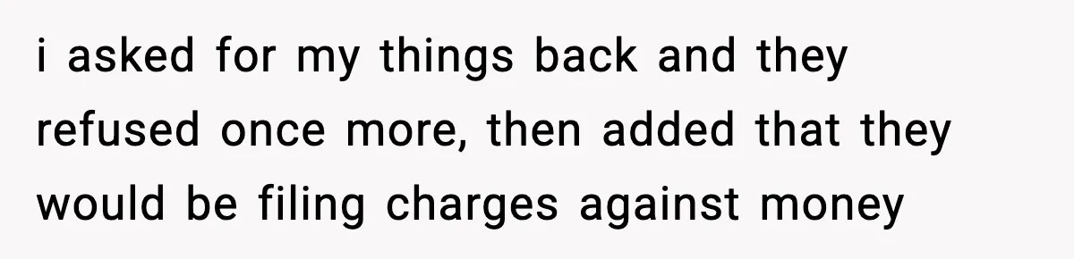 i asked for my things back and they refused once more, then added that they would be filing charges against money