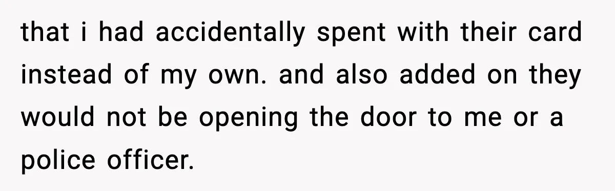 that i had accidentally spent with their card instead of my own. and also added on they would not be opening the door to me or a police officer.