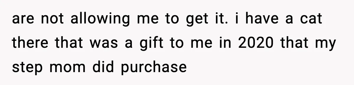 are not allowing me to get it. i have a cat there that was a gift to me in 2020 that my step mom did purchase